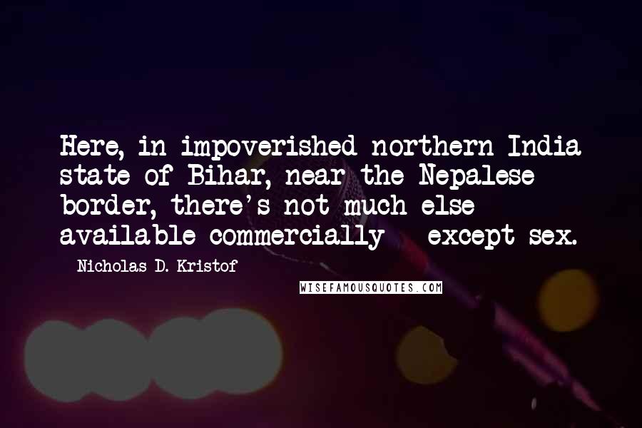 Nicholas D. Kristof Quotes: Here, in impoverished northern India state of Bihar, near the Nepalese border, there's not much else available commercially-- except sex.