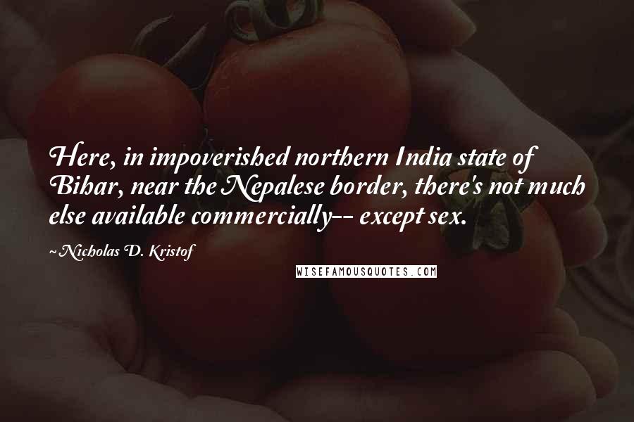 Nicholas D. Kristof Quotes: Here, in impoverished northern India state of Bihar, near the Nepalese border, there's not much else available commercially-- except sex.