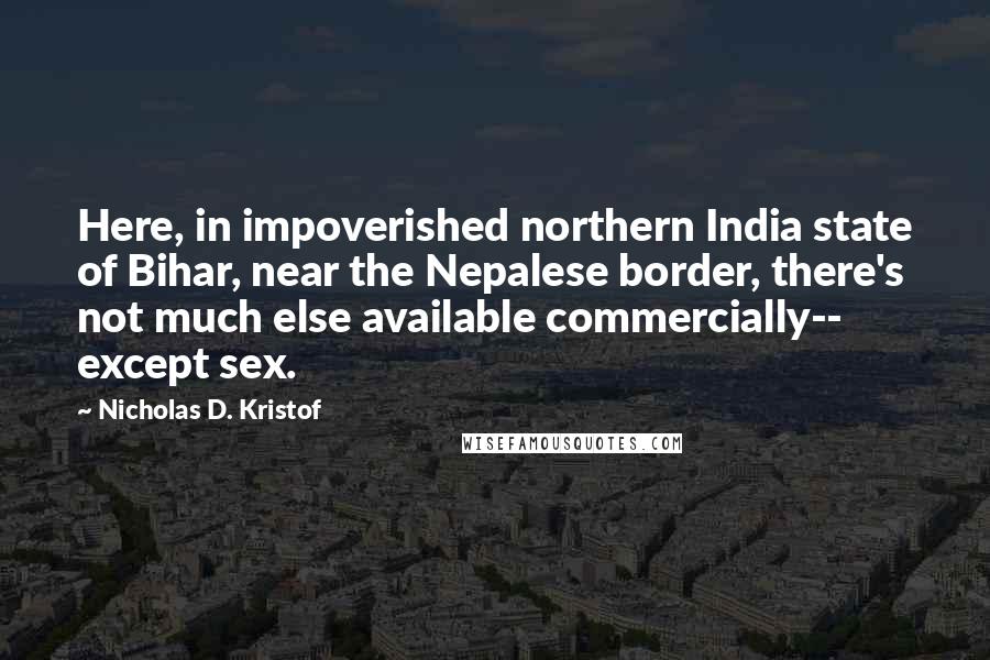 Nicholas D. Kristof Quotes: Here, in impoverished northern India state of Bihar, near the Nepalese border, there's not much else available commercially-- except sex.