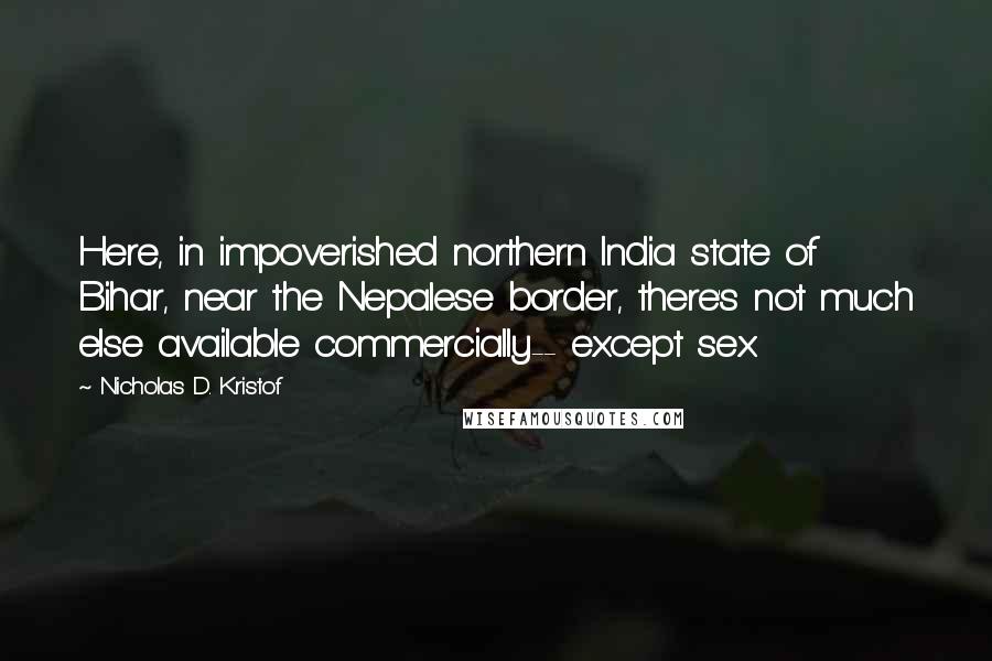 Nicholas D. Kristof Quotes: Here, in impoverished northern India state of Bihar, near the Nepalese border, there's not much else available commercially-- except sex.