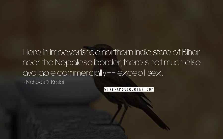 Nicholas D. Kristof Quotes: Here, in impoverished northern India state of Bihar, near the Nepalese border, there's not much else available commercially-- except sex.