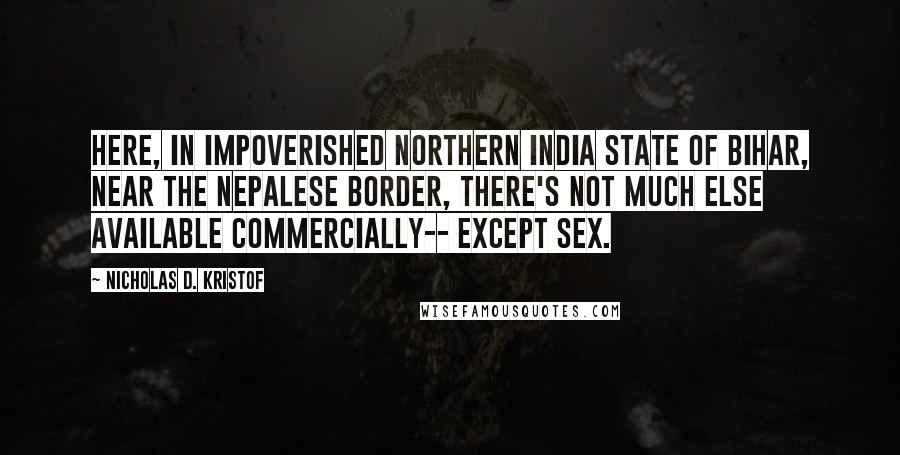 Nicholas D. Kristof Quotes: Here, in impoverished northern India state of Bihar, near the Nepalese border, there's not much else available commercially-- except sex.