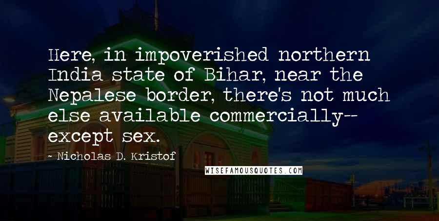 Nicholas D. Kristof Quotes: Here, in impoverished northern India state of Bihar, near the Nepalese border, there's not much else available commercially-- except sex.