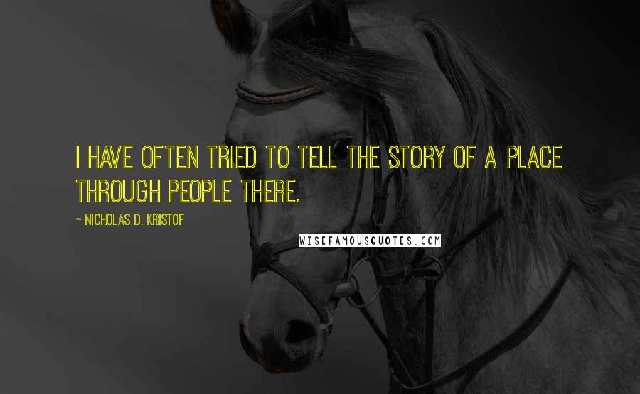 Nicholas D. Kristof Quotes: I have often tried to tell the story of a place through people there.