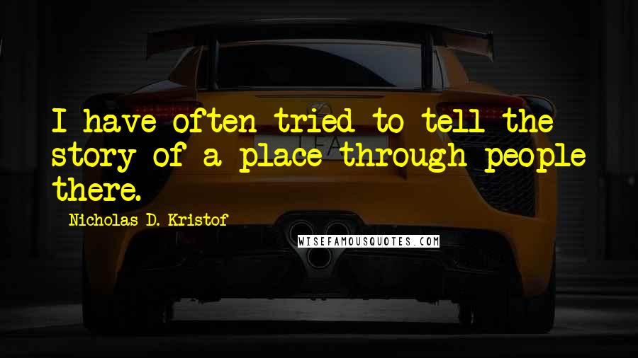 Nicholas D. Kristof Quotes: I have often tried to tell the story of a place through people there.