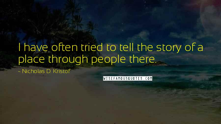 Nicholas D. Kristof Quotes: I have often tried to tell the story of a place through people there.