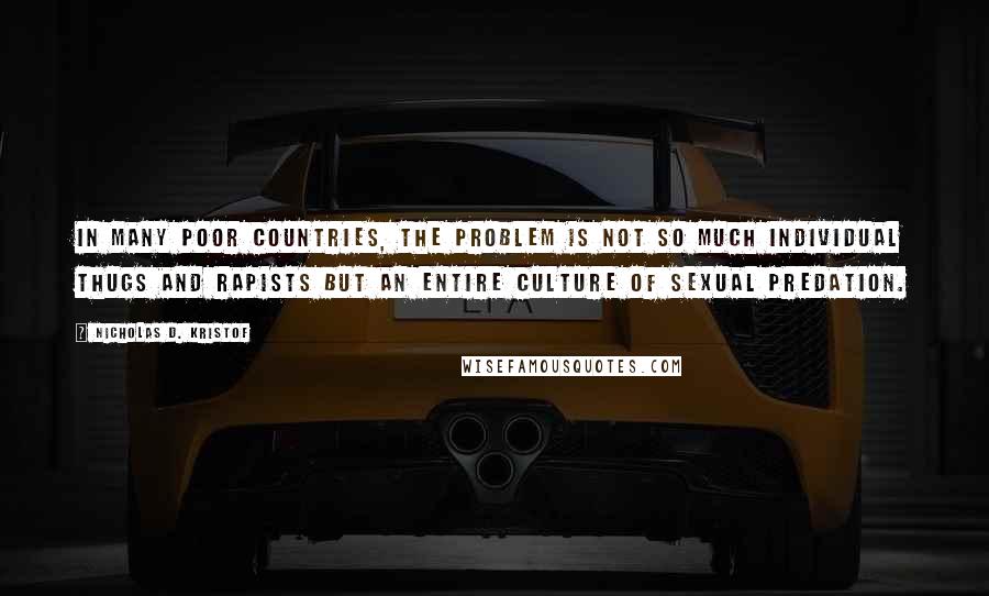 Nicholas D. Kristof Quotes: In many poor countries, the problem is not so much individual thugs and rapists but an entire culture of sexual predation.