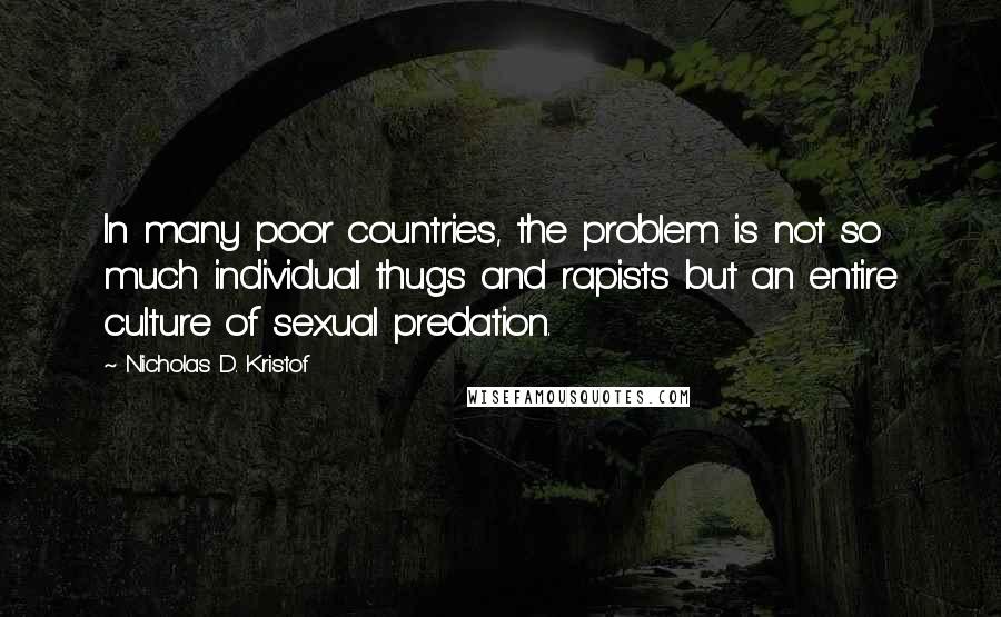 Nicholas D. Kristof Quotes: In many poor countries, the problem is not so much individual thugs and rapists but an entire culture of sexual predation.