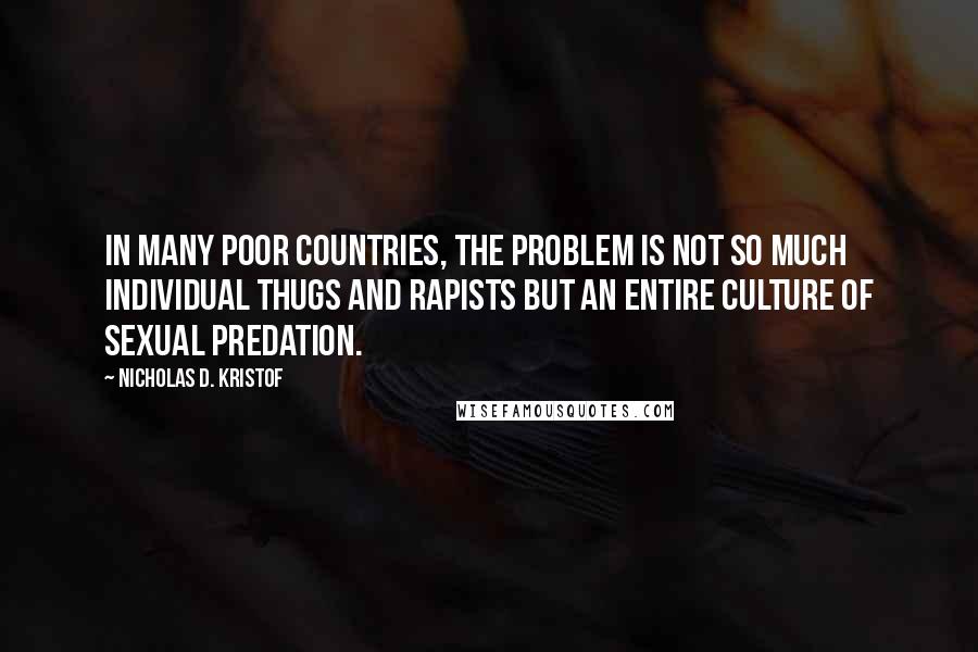 Nicholas D. Kristof Quotes: In many poor countries, the problem is not so much individual thugs and rapists but an entire culture of sexual predation.