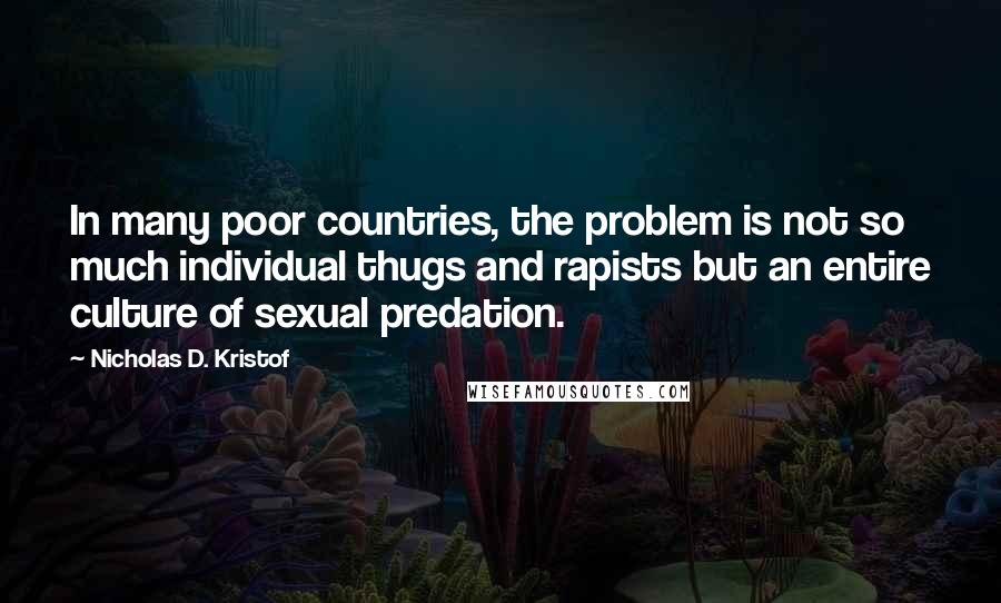 Nicholas D. Kristof Quotes: In many poor countries, the problem is not so much individual thugs and rapists but an entire culture of sexual predation.