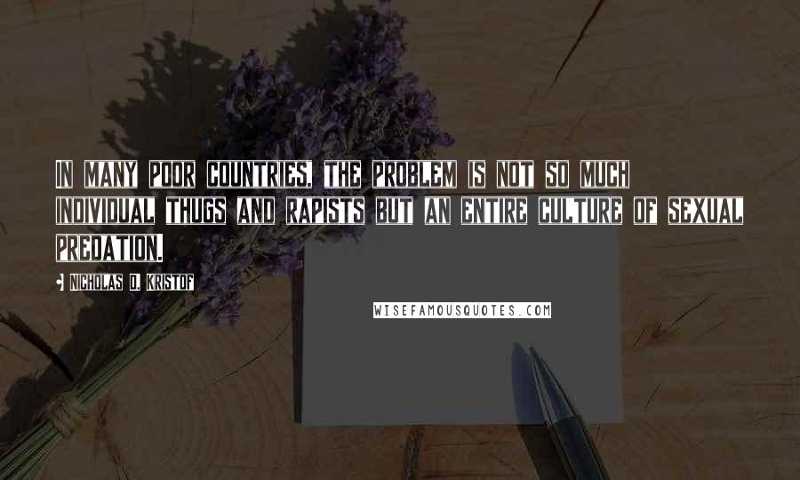 Nicholas D. Kristof Quotes: In many poor countries, the problem is not so much individual thugs and rapists but an entire culture of sexual predation.