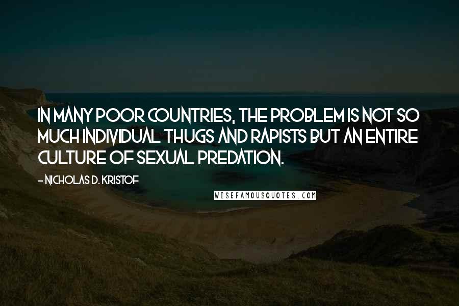 Nicholas D. Kristof Quotes: In many poor countries, the problem is not so much individual thugs and rapists but an entire culture of sexual predation.