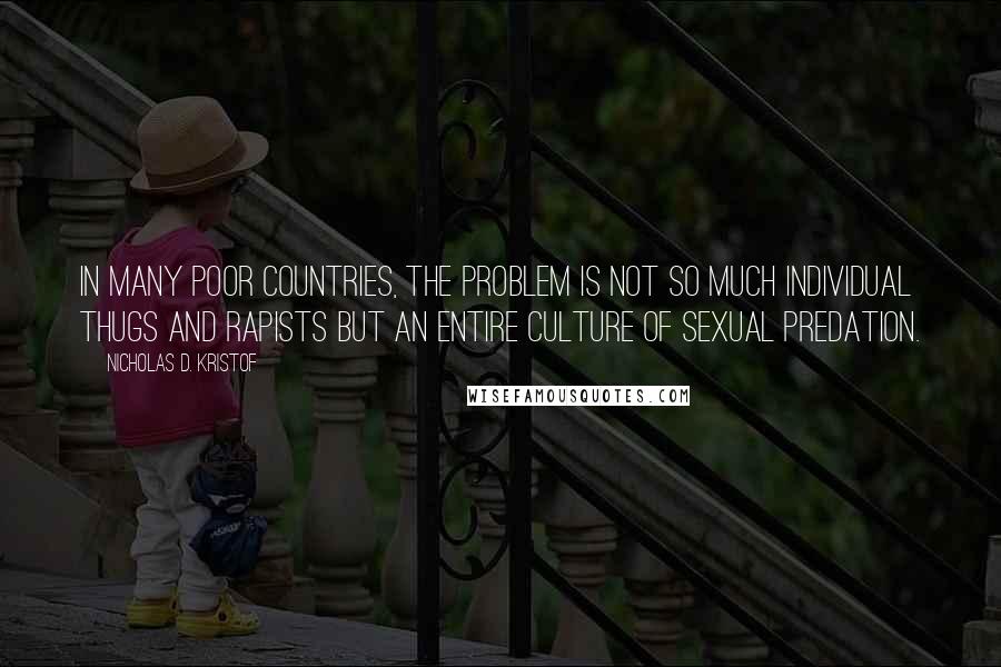 Nicholas D. Kristof Quotes: In many poor countries, the problem is not so much individual thugs and rapists but an entire culture of sexual predation.