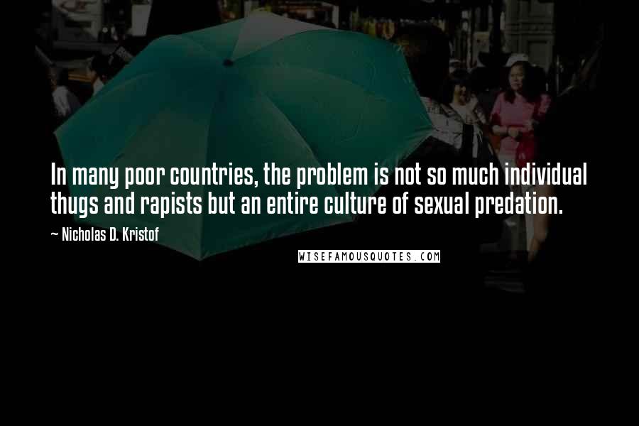 Nicholas D. Kristof Quotes: In many poor countries, the problem is not so much individual thugs and rapists but an entire culture of sexual predation.