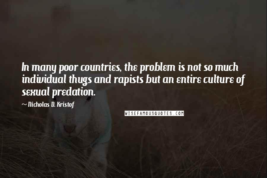 Nicholas D. Kristof Quotes: In many poor countries, the problem is not so much individual thugs and rapists but an entire culture of sexual predation.