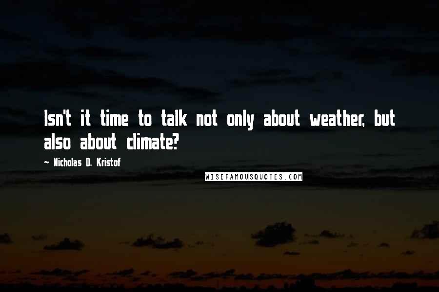 Nicholas D. Kristof Quotes: Isn't it time to talk not only about weather, but also about climate?