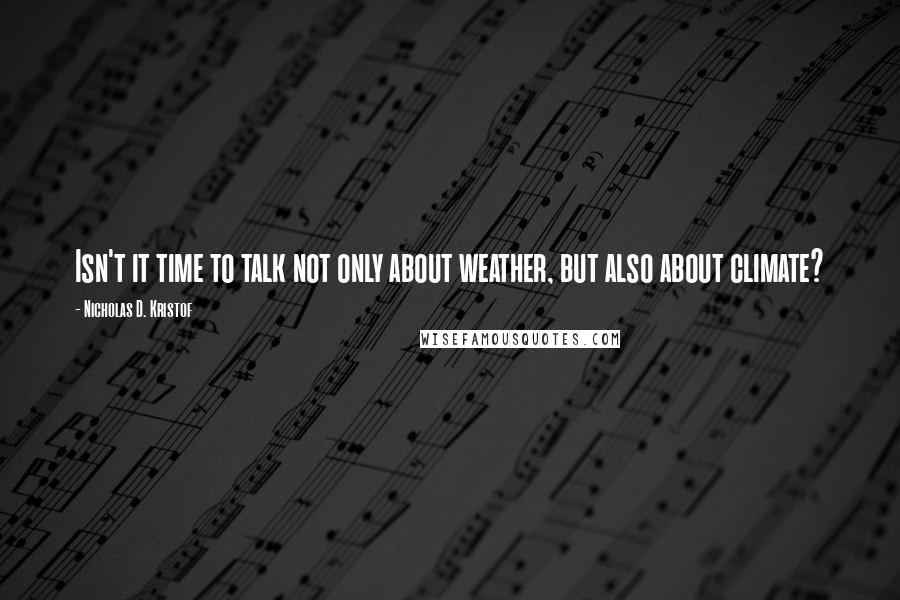 Nicholas D. Kristof Quotes: Isn't it time to talk not only about weather, but also about climate?