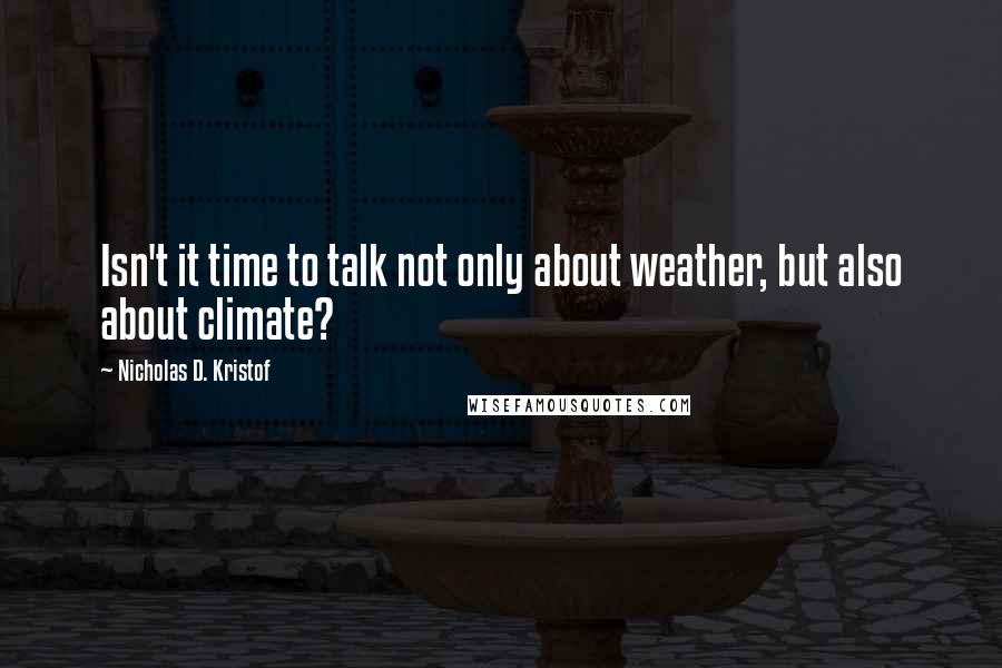 Nicholas D. Kristof Quotes: Isn't it time to talk not only about weather, but also about climate?