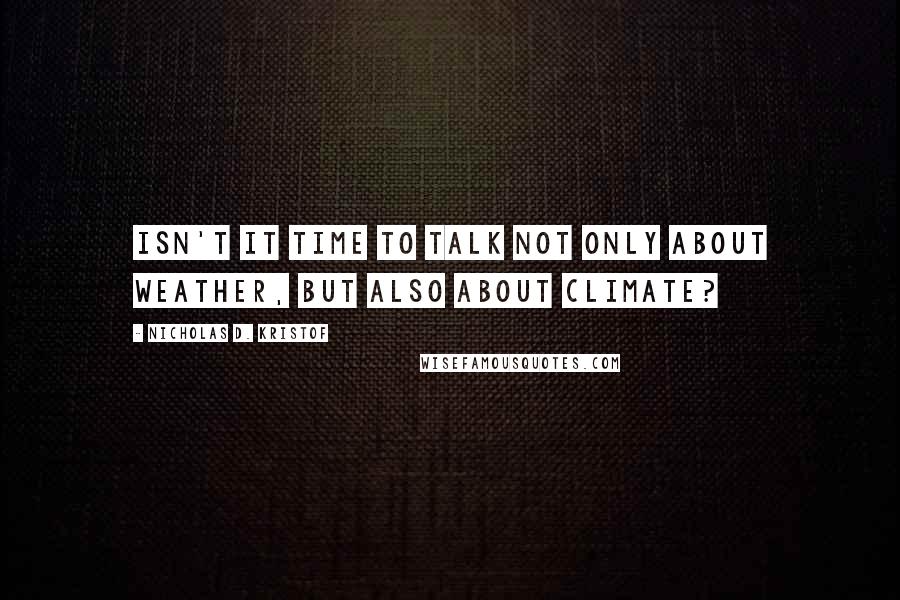 Nicholas D. Kristof Quotes: Isn't it time to talk not only about weather, but also about climate?