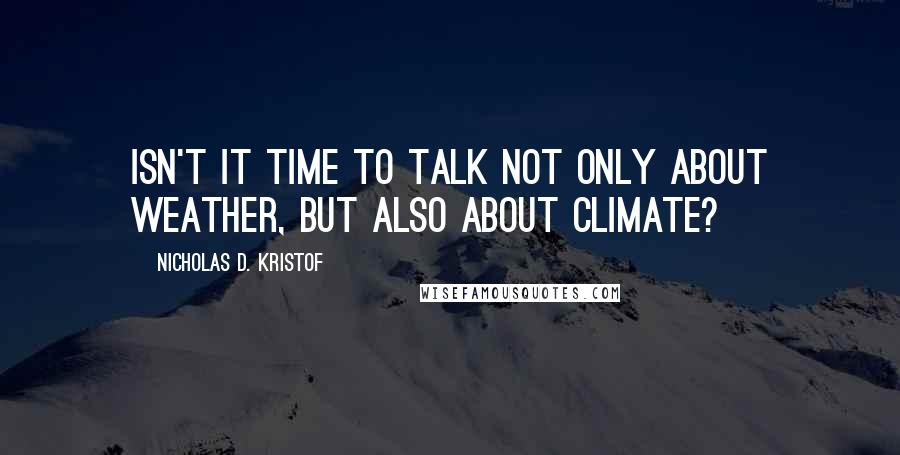 Nicholas D. Kristof Quotes: Isn't it time to talk not only about weather, but also about climate?