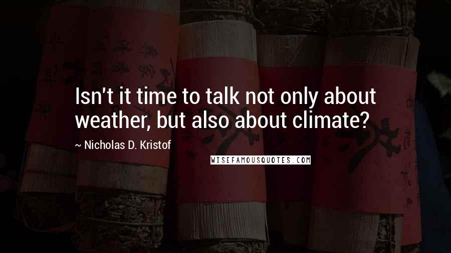 Nicholas D. Kristof Quotes: Isn't it time to talk not only about weather, but also about climate?