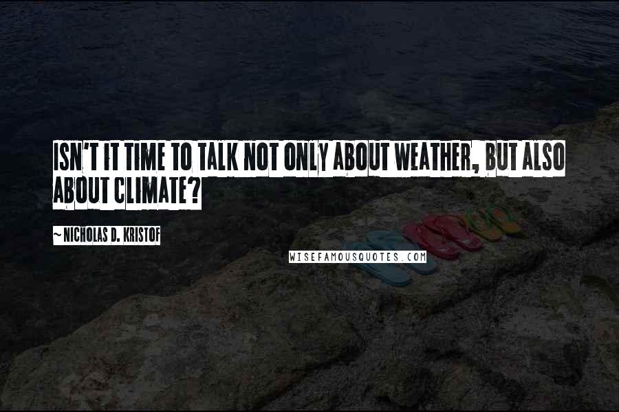 Nicholas D. Kristof Quotes: Isn't it time to talk not only about weather, but also about climate?