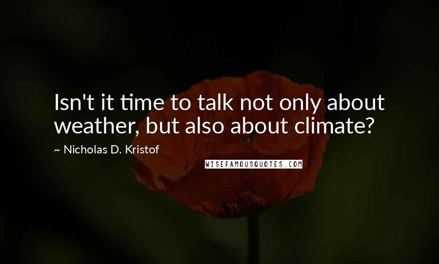 Nicholas D. Kristof Quotes: Isn't it time to talk not only about weather, but also about climate?