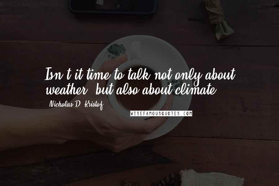 Nicholas D. Kristof Quotes: Isn't it time to talk not only about weather, but also about climate?