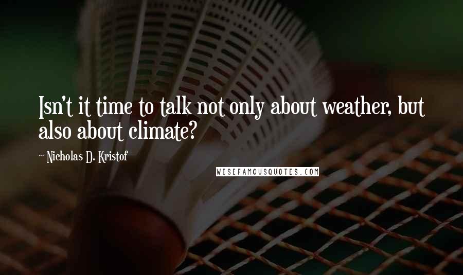 Nicholas D. Kristof Quotes: Isn't it time to talk not only about weather, but also about climate?