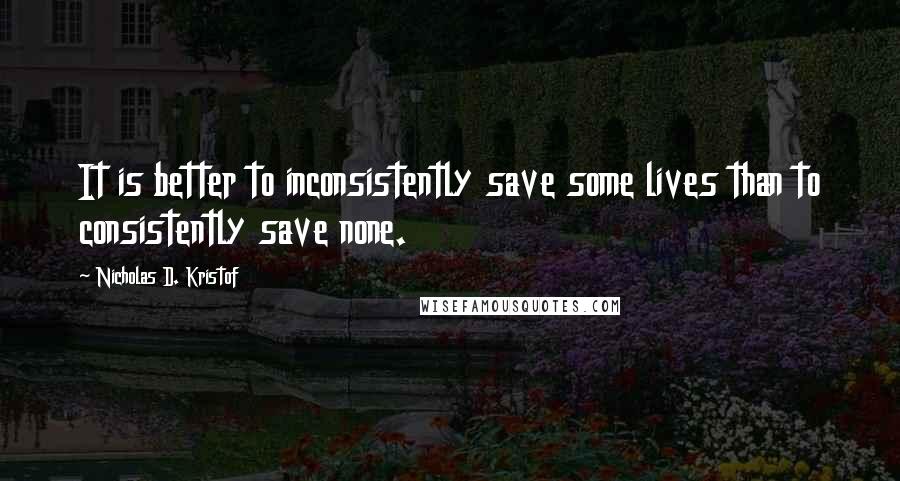 Nicholas D. Kristof Quotes: It is better to inconsistently save some lives than to consistently save none.