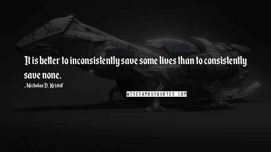 Nicholas D. Kristof Quotes: It is better to inconsistently save some lives than to consistently save none.
