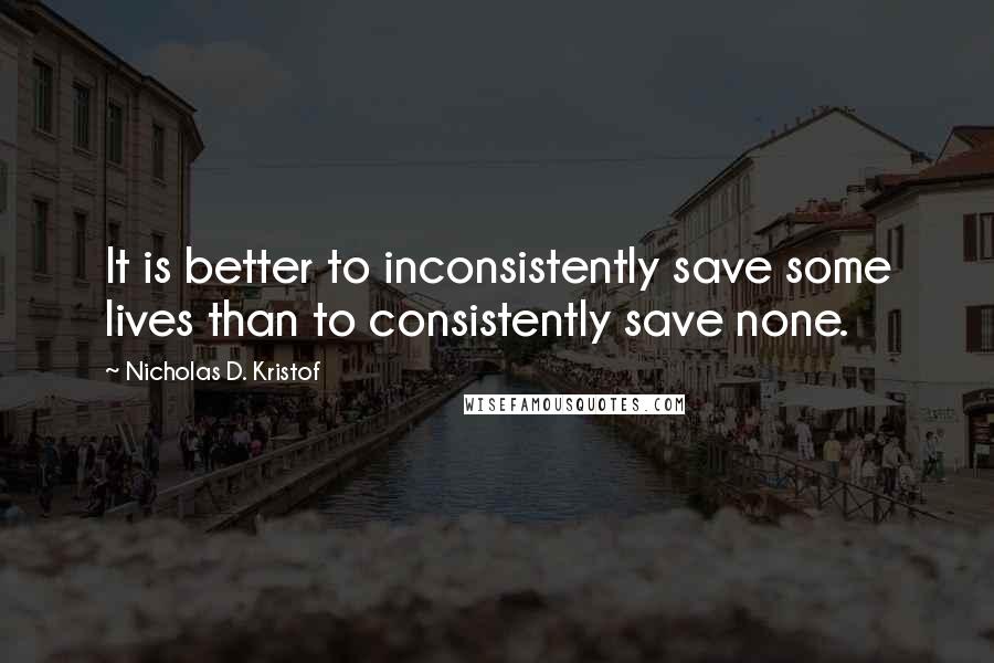 Nicholas D. Kristof Quotes: It is better to inconsistently save some lives than to consistently save none.