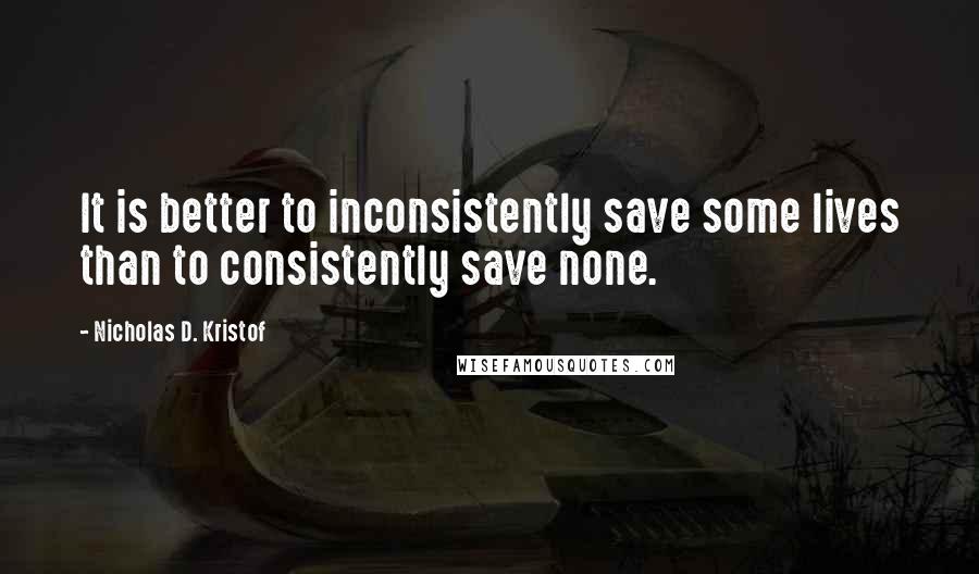 Nicholas D. Kristof Quotes: It is better to inconsistently save some lives than to consistently save none.