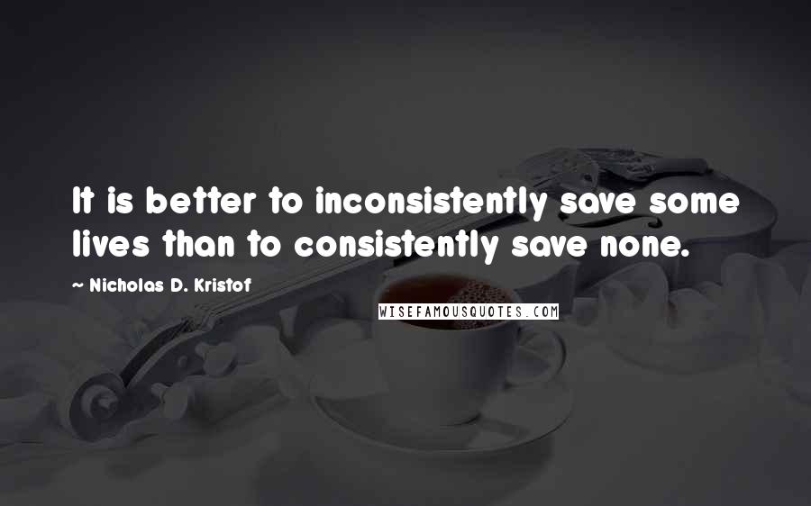 Nicholas D. Kristof Quotes: It is better to inconsistently save some lives than to consistently save none.