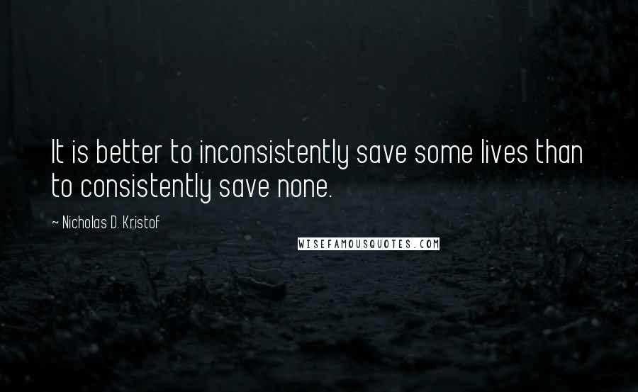 Nicholas D. Kristof Quotes: It is better to inconsistently save some lives than to consistently save none.