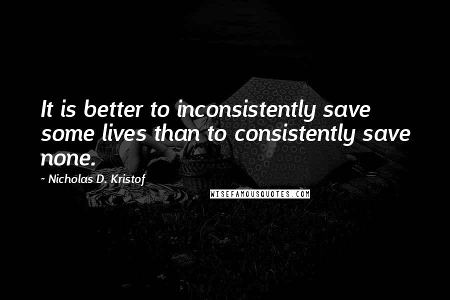 Nicholas D. Kristof Quotes: It is better to inconsistently save some lives than to consistently save none.