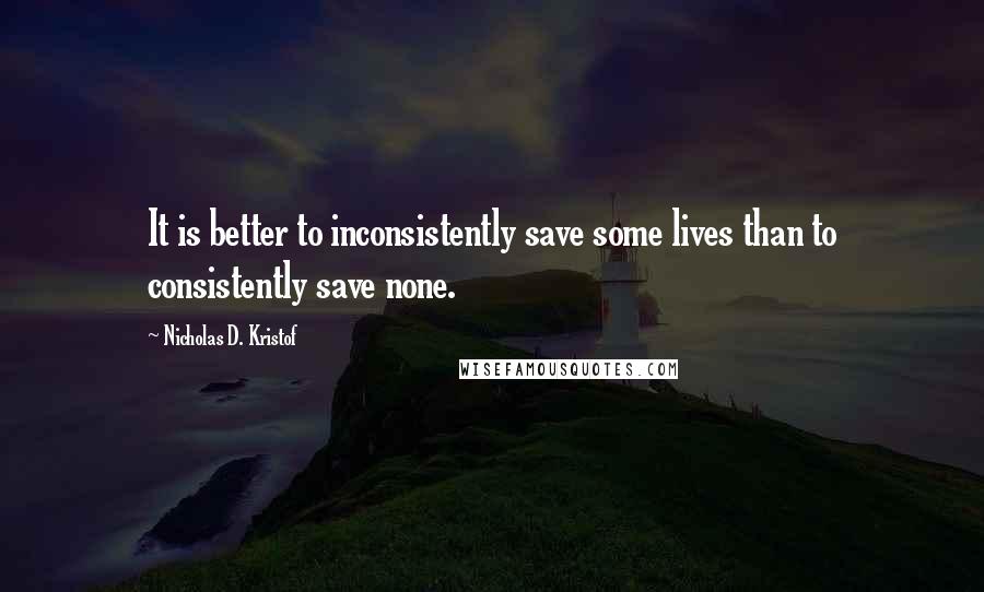 Nicholas D. Kristof Quotes: It is better to inconsistently save some lives than to consistently save none.
