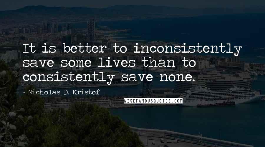 Nicholas D. Kristof Quotes: It is better to inconsistently save some lives than to consistently save none.