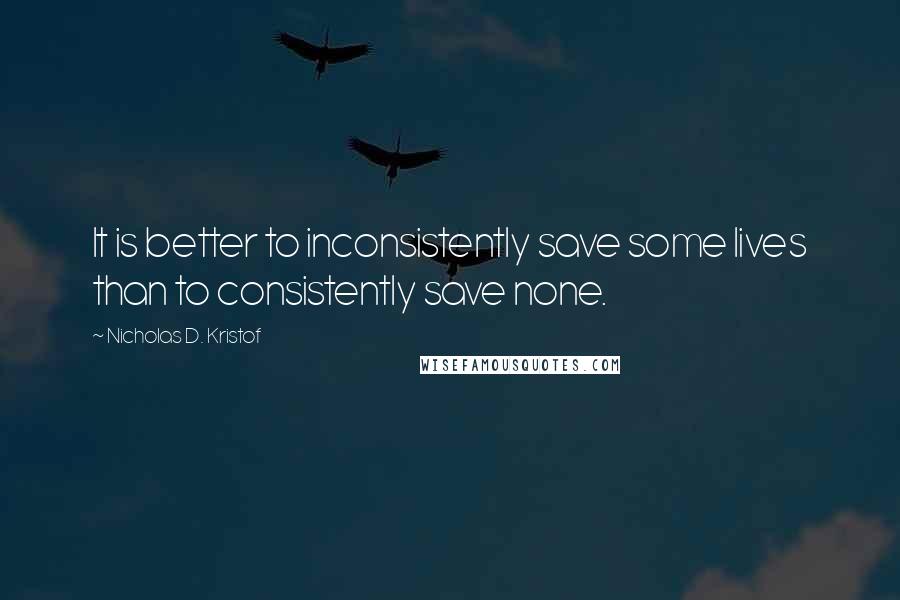 Nicholas D. Kristof Quotes: It is better to inconsistently save some lives than to consistently save none.