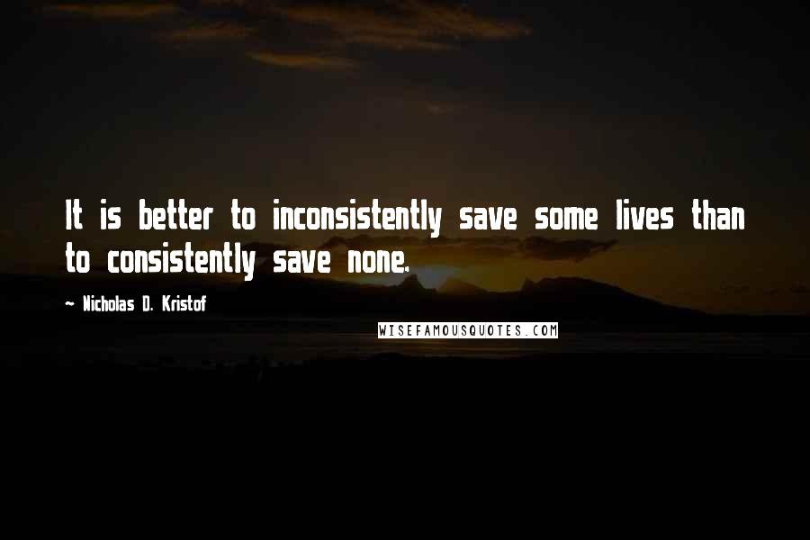 Nicholas D. Kristof Quotes: It is better to inconsistently save some lives than to consistently save none.