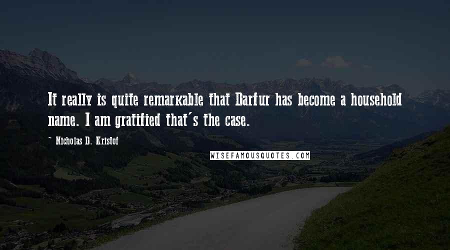 Nicholas D. Kristof Quotes: It really is quite remarkable that Darfur has become a household name. I am gratified that's the case.
