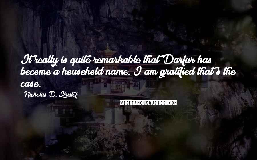Nicholas D. Kristof Quotes: It really is quite remarkable that Darfur has become a household name. I am gratified that's the case.