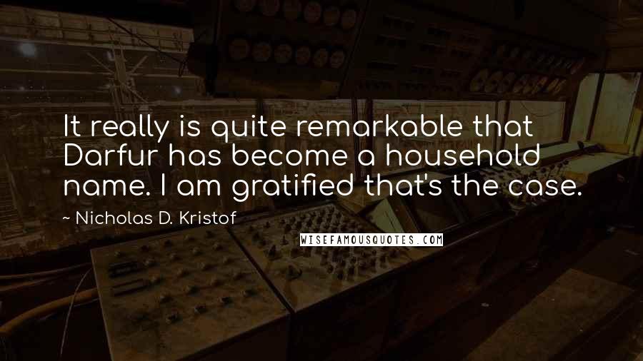 Nicholas D. Kristof Quotes: It really is quite remarkable that Darfur has become a household name. I am gratified that's the case.
