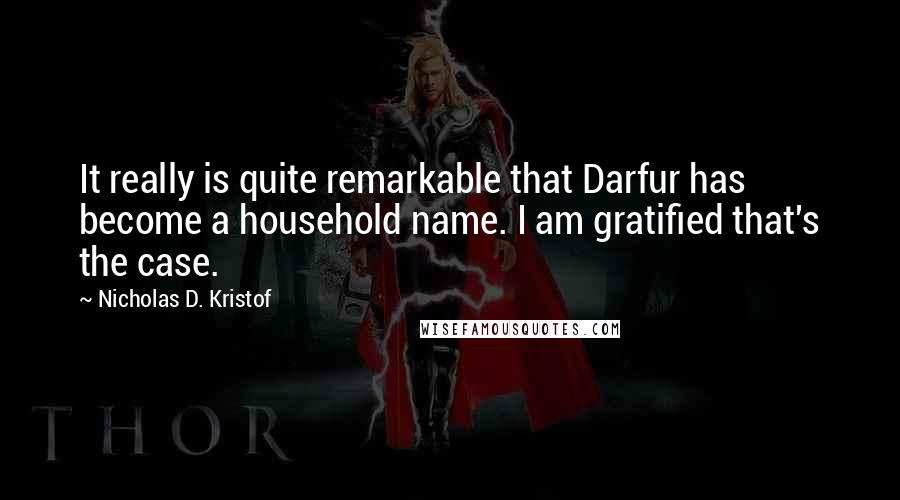 Nicholas D. Kristof Quotes: It really is quite remarkable that Darfur has become a household name. I am gratified that's the case.