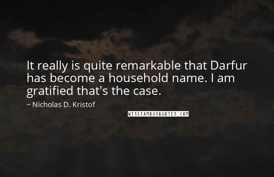 Nicholas D. Kristof Quotes: It really is quite remarkable that Darfur has become a household name. I am gratified that's the case.