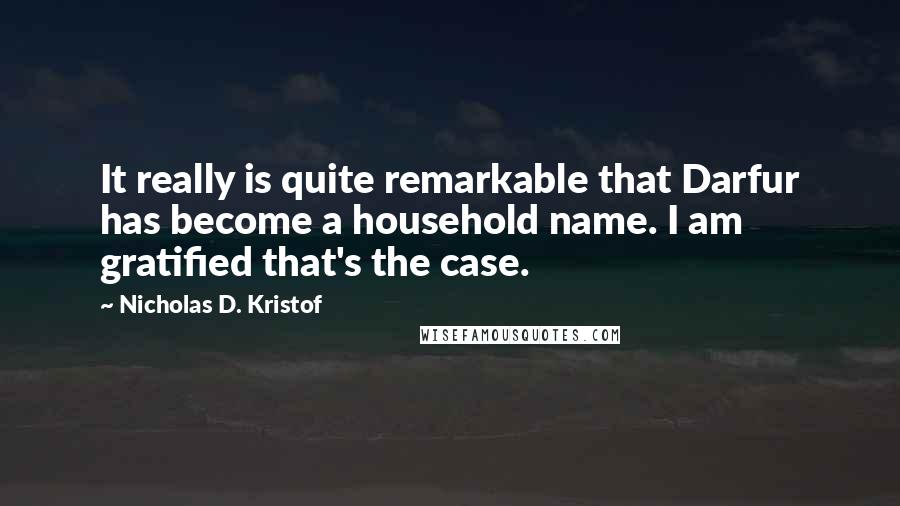 Nicholas D. Kristof Quotes: It really is quite remarkable that Darfur has become a household name. I am gratified that's the case.