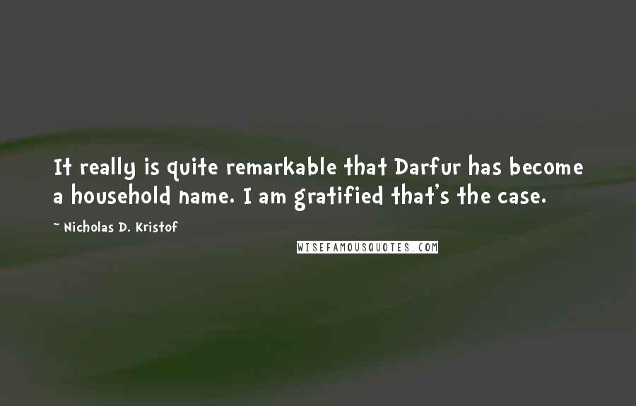 Nicholas D. Kristof Quotes: It really is quite remarkable that Darfur has become a household name. I am gratified that's the case.