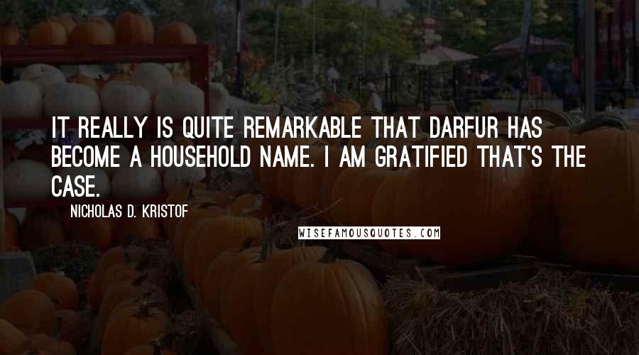 Nicholas D. Kristof Quotes: It really is quite remarkable that Darfur has become a household name. I am gratified that's the case.