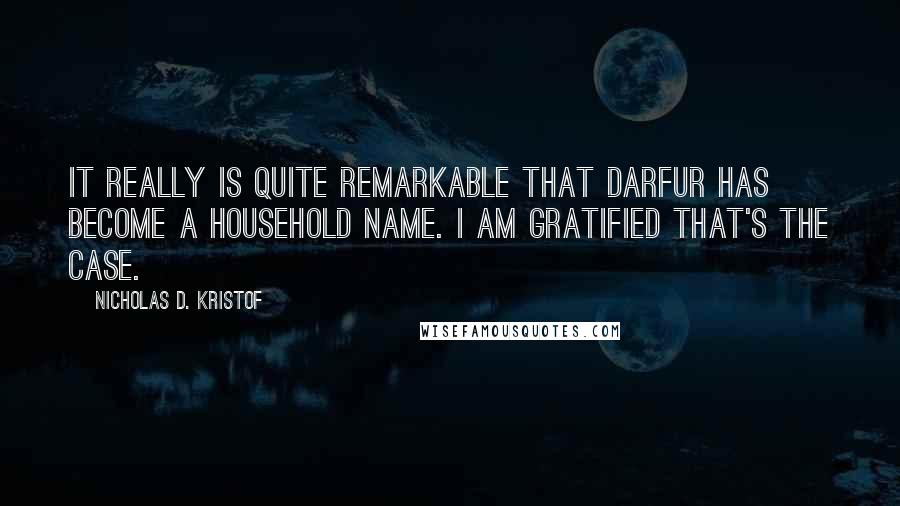 Nicholas D. Kristof Quotes: It really is quite remarkable that Darfur has become a household name. I am gratified that's the case.