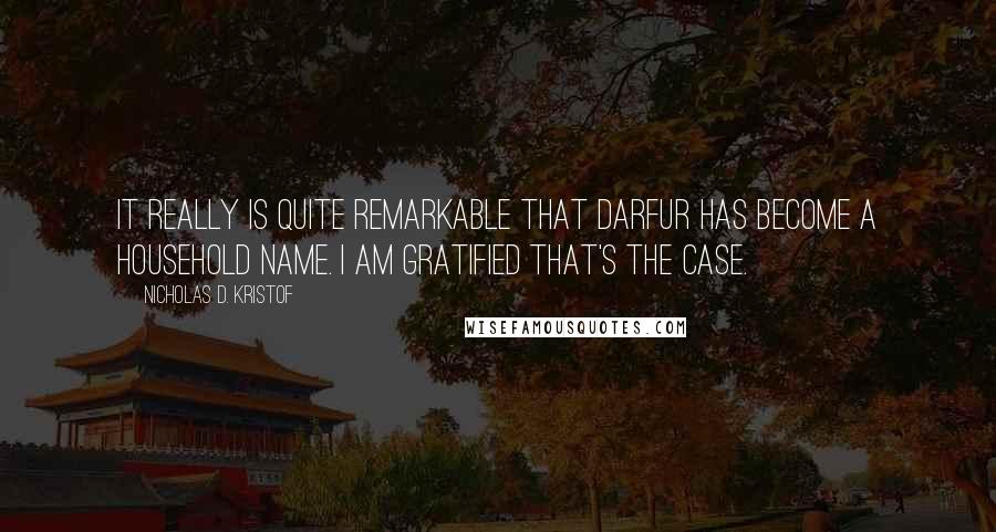 Nicholas D. Kristof Quotes: It really is quite remarkable that Darfur has become a household name. I am gratified that's the case.